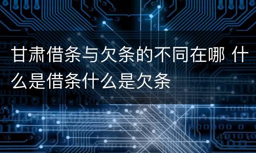 甘肃借条与欠条的不同在哪 什么是借条什么是欠条