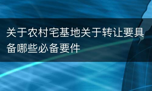 关于农村宅基地关于转让要具备哪些必备要件