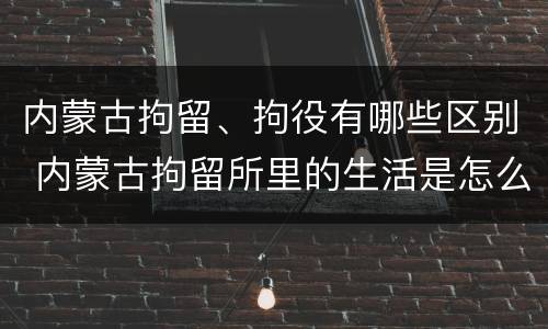 内蒙古拘留、拘役有哪些区别 内蒙古拘留所里的生活是怎么样的