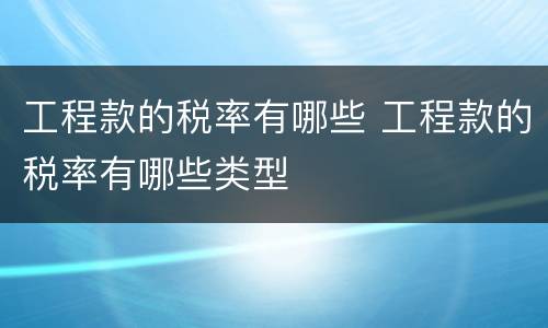 工程款的税率有哪些 工程款的税率有哪些类型