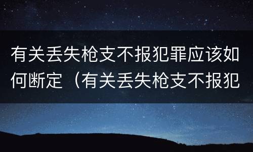 有关丢失枪支不报犯罪应该如何断定（有关丢失枪支不报犯罪应该如何断定责任）