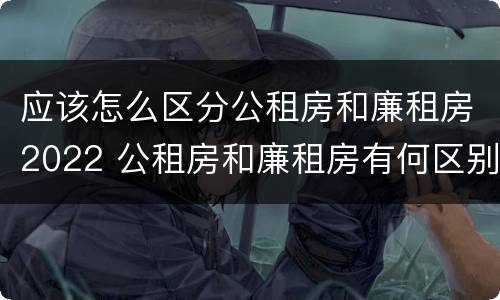 应该怎么区分公租房和廉租房2022 公租房和廉租房有何区别