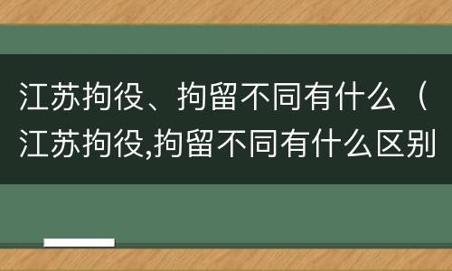 江苏拘役、拘留不同有什么（江苏拘役,拘留不同有什么区别）