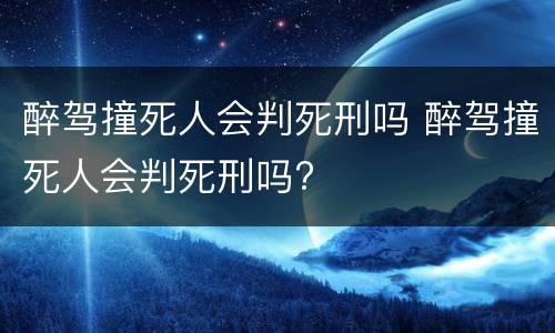 醉驾撞死人会判死刑吗 醉驾撞死人会判死刑吗?