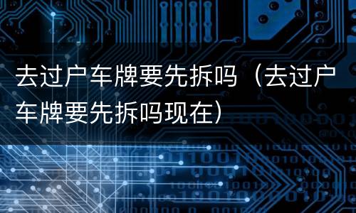 去过户车牌要先拆吗（去过户车牌要先拆吗现在）