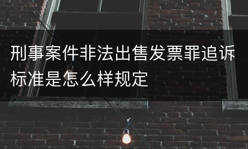 刑事案件非法出售发票罪追诉标准是怎么样规定