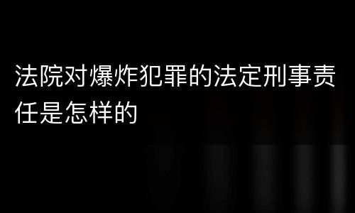 法院对爆炸犯罪的法定刑事责任是怎样的