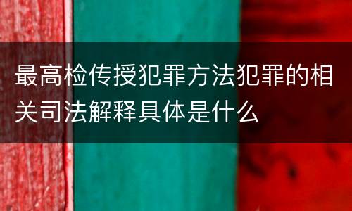 最高检传授犯罪方法犯罪的相关司法解释具体是什么