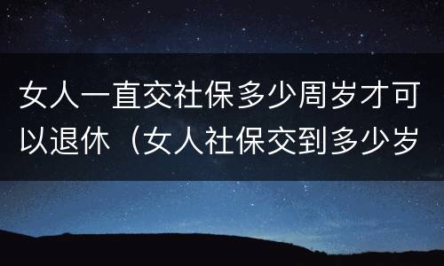 女人一直交社保多少周岁才可以退休（女人社保交到多少岁可以退休）
