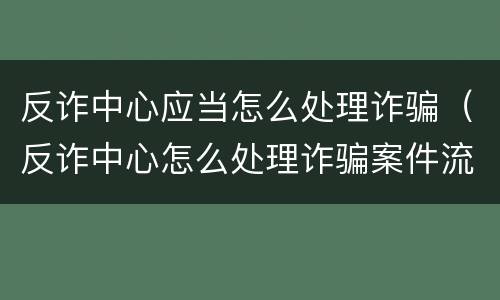 反诈中心应当怎么处理诈骗（反诈中心怎么处理诈骗案件流程）