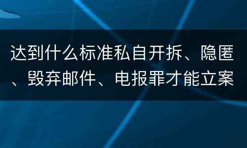 达到什么标准私自开拆、隐匿、毁弃邮件、电报罪才能立案