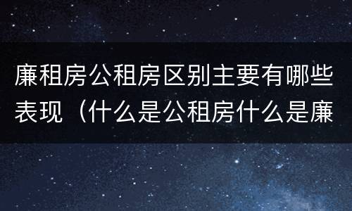 廉租房公租房区别主要有哪些表现（什么是公租房什么是廉租房）