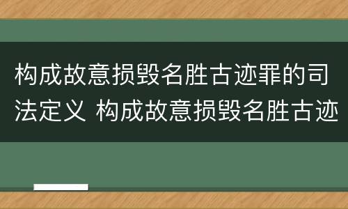 构成故意损毁名胜古迹罪的司法定义 构成故意损毁名胜古迹罪的司法定义是