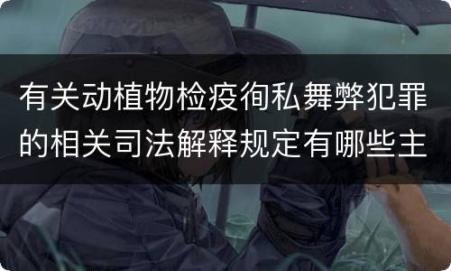 有关动植物检疫徇私舞弊犯罪的相关司法解释规定有哪些主要内容