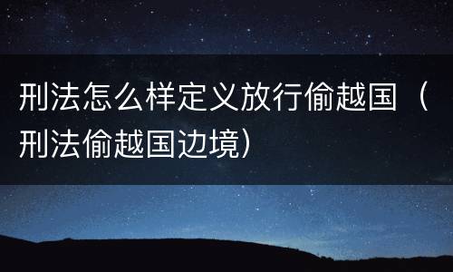 刑法怎么样定义放行偷越国（刑法偷越国边境）