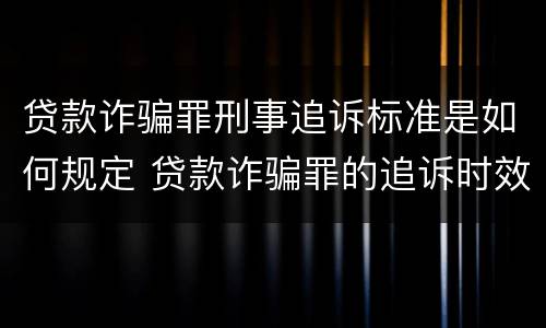 贷款诈骗罪刑事追诉标准是如何规定 贷款诈骗罪的追诉时效