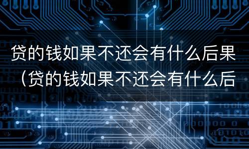 贷的钱如果不还会有什么后果（贷的钱如果不还会有什么后果吗）