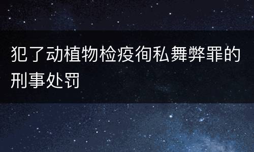 犯了动植物检疫徇私舞弊罪的刑事处罚