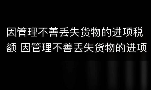 因管理不善丢失货物的进项税额 因管理不善丢失货物的进项税额可以抵扣吗