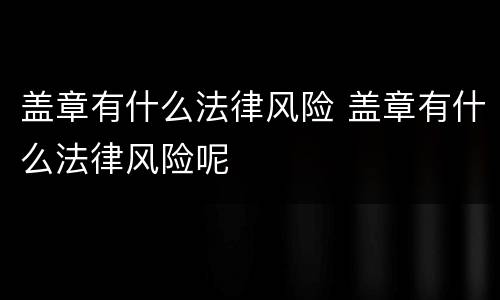 盖章有什么法律风险 盖章有什么法律风险呢