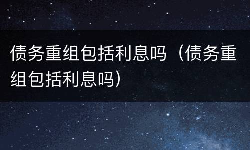 债务重组包括利息吗（债务重组包括利息吗）