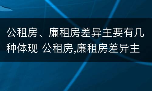 公租房、廉租房差异主要有几种体现 公租房,廉租房差异主要有几种体现方法