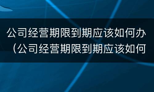 公司经营期限到期应该如何办（公司经营期限到期应该如何办理续签）