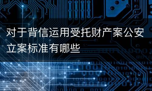 对于背信运用受托财产案公安立案标准有哪些