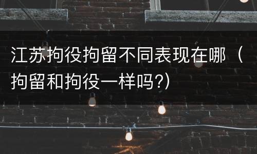 江苏拘役拘留不同表现在哪（拘留和拘役一样吗?）