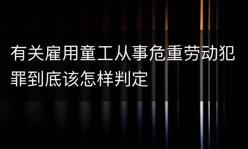 有关雇用童工从事危重劳动犯罪到底该怎样判定