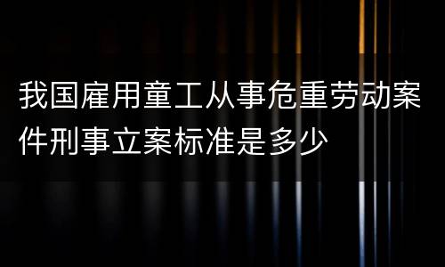 我国雇用童工从事危重劳动案件刑事立案标准是多少