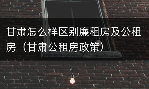 甘肃怎么样区别廉租房及公租房（甘肃公租房政策）