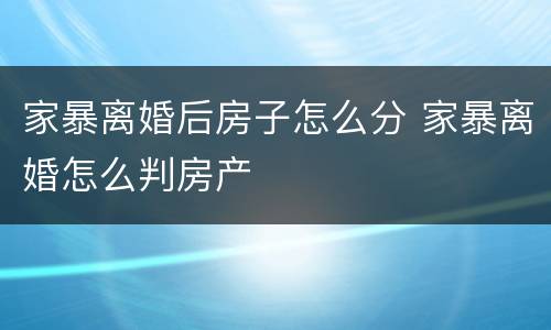 家暴离婚后房子怎么分 家暴离婚怎么判房产