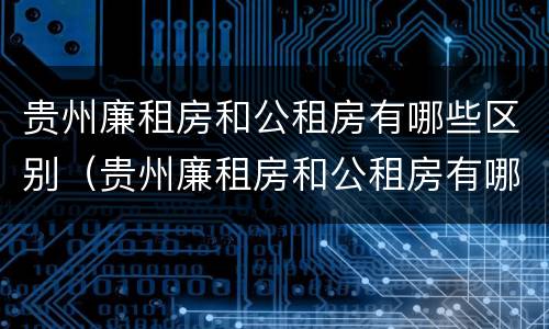 贵州廉租房和公租房有哪些区别（贵州廉租房和公租房有哪些区别呢）