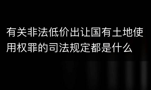 有关非法低价出让国有土地使用权罪的司法规定都是什么