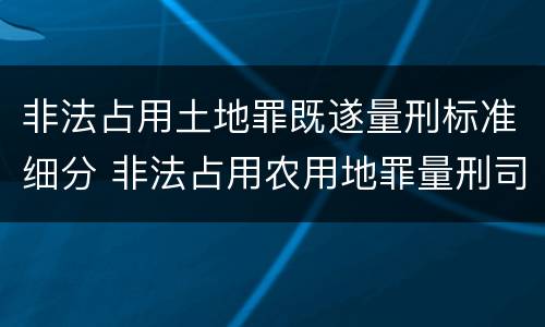 非法占用土地罪既遂量刑标准细分 非法占用农用地罪量刑司法解释