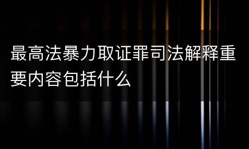 最高法暴力取证罪司法解释重要内容包括什么