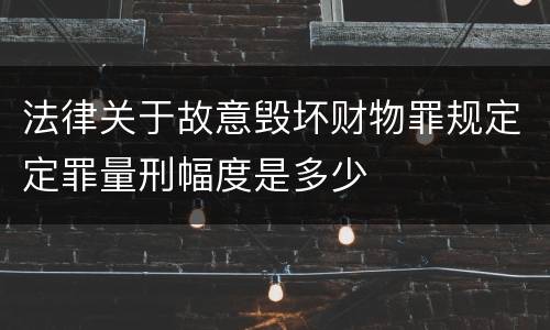 法律关于故意毁坏财物罪规定定罪量刑幅度是多少