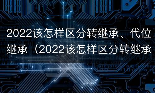 2022该怎样区分转继承、代位继承（2022该怎样区分转继承,代位继承和继承）