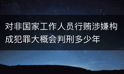 对非国家工作人员行贿涉嫌构成犯罪大概会判刑多少年