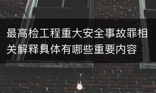 最高检工程重大安全事故罪相关解释具体有哪些重要内容