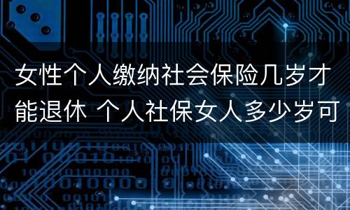 女性个人缴纳社会保险几岁才能退休 个人社保女人多少岁可以退休