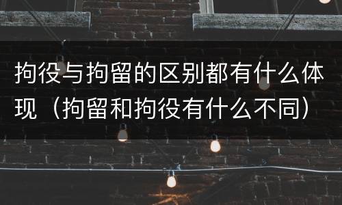 拘役与拘留的区别都有什么体现（拘留和拘役有什么不同）
