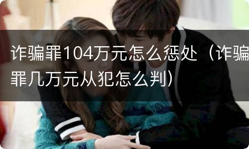 诈骗罪104万元怎么惩处（诈骗罪几万元从犯怎么判）