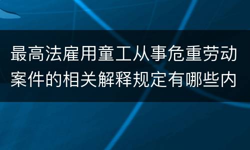 最高法雇用童工从事危重劳动案件的相关解释规定有哪些内容