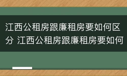 江西公租房跟廉租房要如何区分 江西公租房跟廉租房要如何区分呢