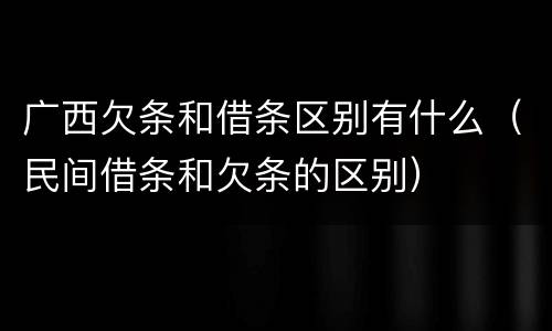 广西欠条和借条区别有什么（民间借条和欠条的区别）