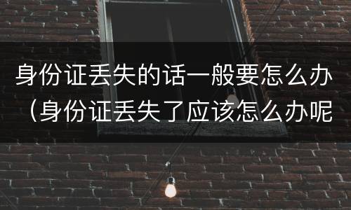 身份证丢失的话一般要怎么办（身份证丢失了应该怎么办呢）