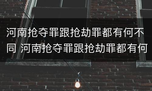 河南抢夺罪跟抢劫罪都有何不同 河南抢夺罪跟抢劫罪都有何不同呢