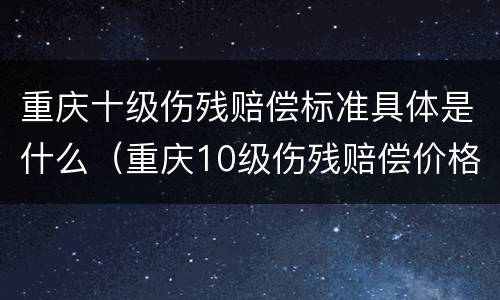 重庆十级伤残赔偿标准具体是什么（重庆10级伤残赔偿价格表）